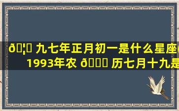 🦋 九七年正月初一是什么星座(1993年农 🐛 历七月十九是什么星座)
